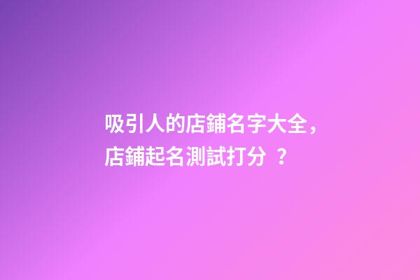 吸引人的店鋪名字大全，店鋪起名測試打分？